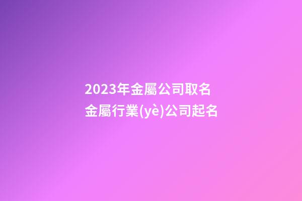 2023年金屬公司取名 金屬行業(yè)公司起名-第1張-公司起名-玄機派